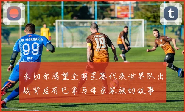 米切尔渴望全明星赛代表世界队出战背后有巴拿马母亲家族的故事