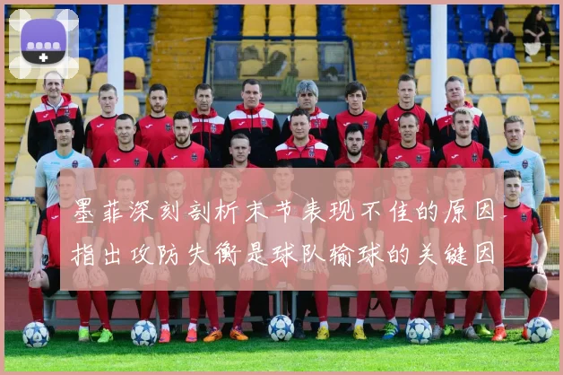 墨菲深刻剖析末节表现不佳的原因指出攻防失衡是球队输球的关键因素