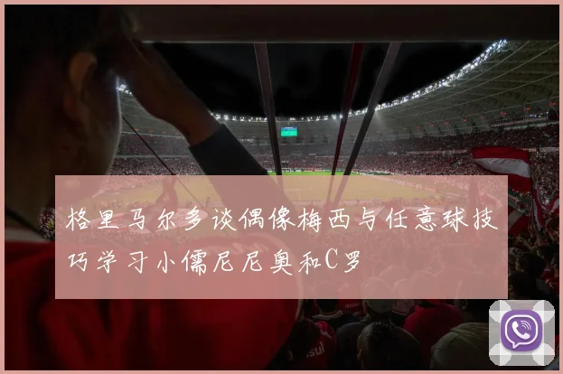 格里马尔多谈偶像梅西与任意球技巧学习小儒尼尼奥和C罗
