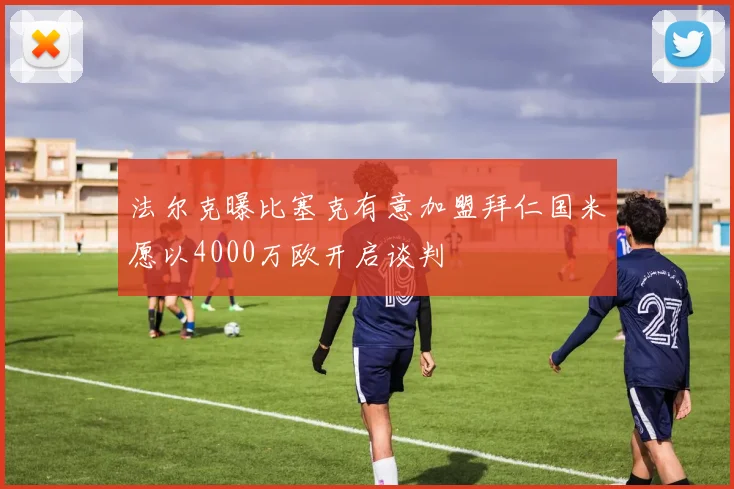 法尔克曝比塞克有意加盟拜仁国米愿以4000万欧开启谈判