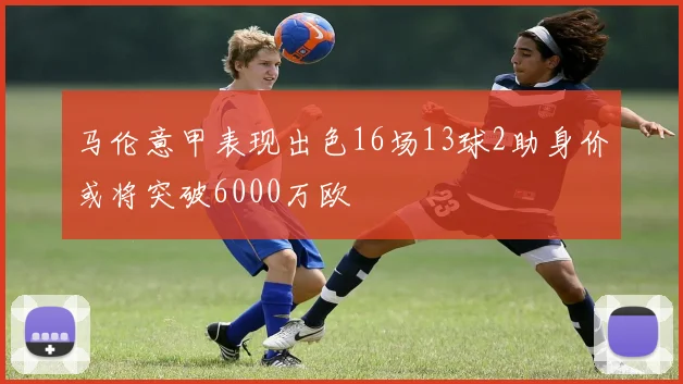 马伦意甲表现出色16场13球2助身价或将突破6000万欧