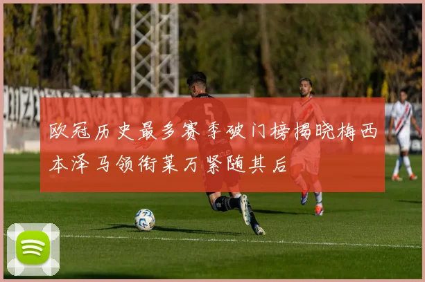欧冠历史最多赛季破门榜揭晓梅西本泽马领衔莱万紧随其后
