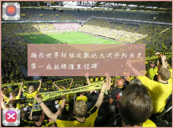 梅西世界杯助攻数达九次并列历史第一成就辉煌里程碑