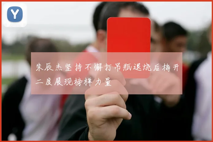 朱辰杰坚持不懈打吊瓶退烧后梅开二度展现榜样力量