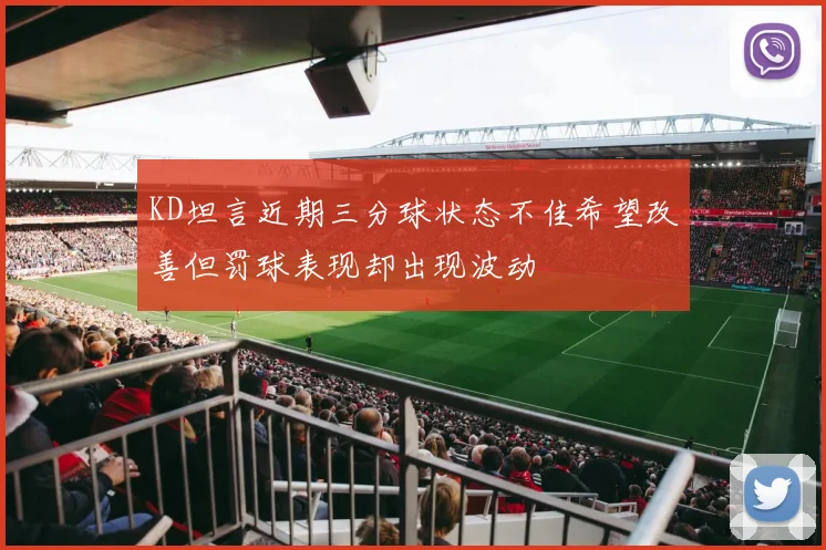 KD坦言近期三分球状态不佳希望改善但罚球表现却出现波动