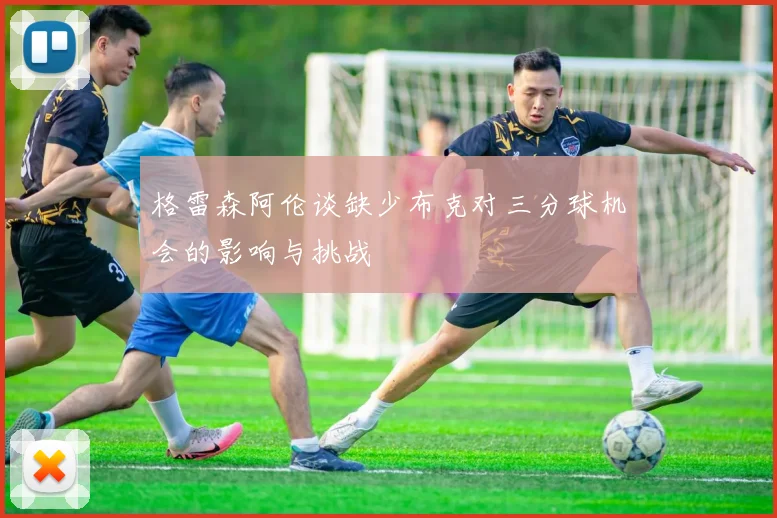 格雷森阿伦谈缺少布克对三分球机会的影响与挑战