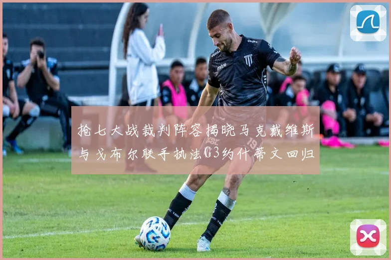 抢七大战裁判阵容揭晓马克戴维斯与戈布尔联手执法G3约什蒂文回归G2