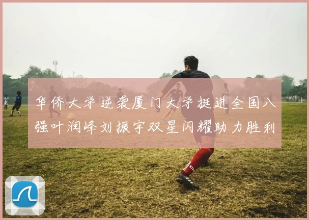 华侨大学逆袭厦门大学挺进全国八强叶润峰刘振宇双星闪耀助力胜利