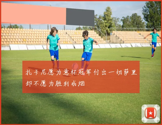 扎卡尼愿为意杯冠军付出一切萨里却不愿为胜利戒烟