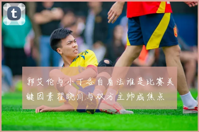 郭艾伦与小丁各自看法谁是比赛关键因素翟晓川与双方主帅成焦点