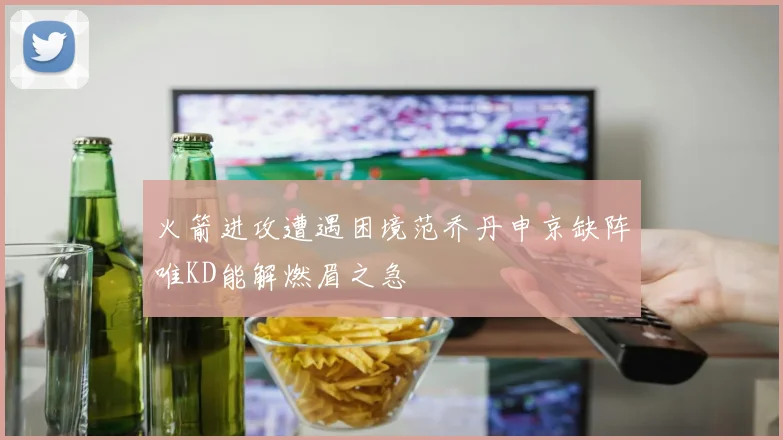 火箭进攻遭遇困境范乔丹申京缺阵唯KD能解燃眉之急