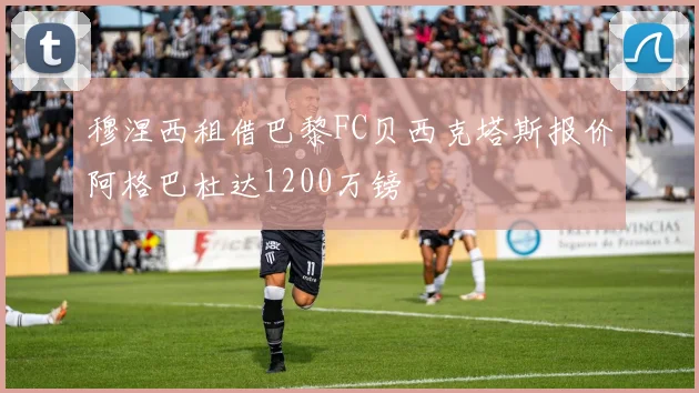 穆涅西租借巴黎FC贝西克塔斯报价阿格巴杜达1200万镑