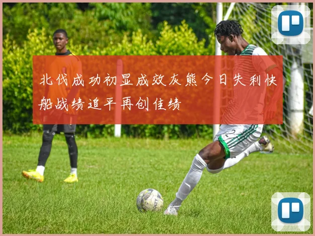 北伐成功初显成效灰熊今日失利快船战绩追平再创佳绩