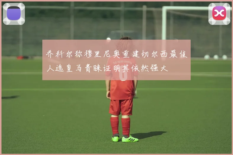 乔科尔称穆里尼奥重建切尔西最佳人选皇马青睐证明其依然强大