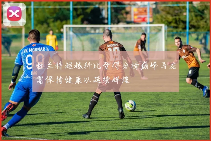 杜兰特超越科比登得分榜巅峰马龙需保持健康以延续辉煌