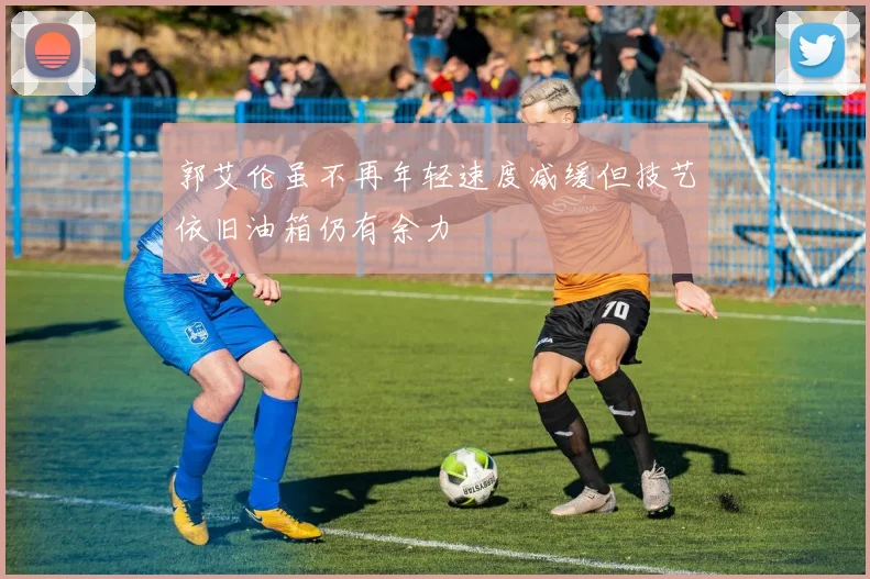 郭艾伦虽不再年轻速度减缓但技艺依旧油箱仍有余力