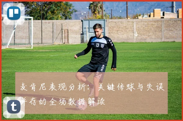 麦肯尼表现分析：关键传球与失误并存的全场数据解读