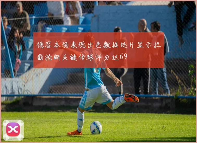 德容本场表现出色数据统计显示拦截抢断关键传球评分达69