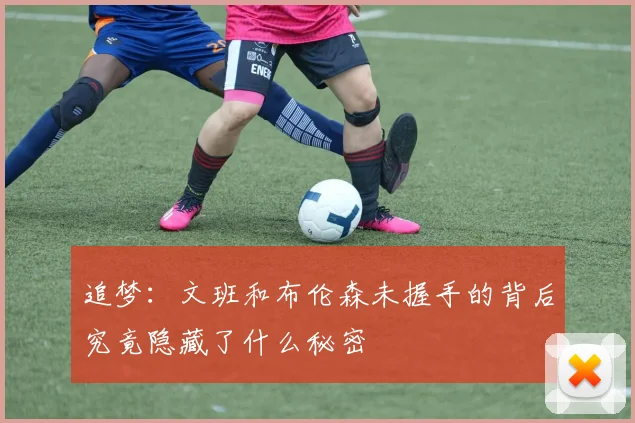 追梦：文班和布伦森未握手的背后究竟隐藏了什么秘密